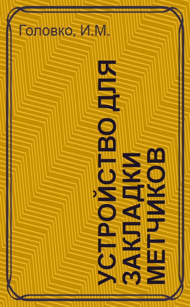 Устройство для закладки метчиков : Предложение А.О. Арановича, О.И. Богданова
