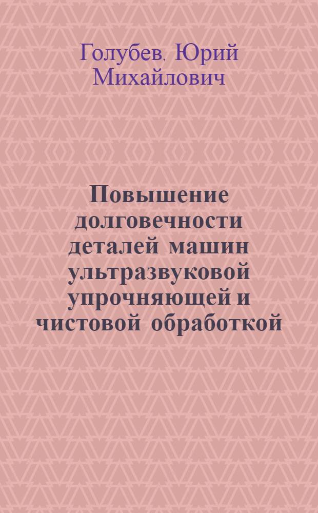 Повышение долговечности деталей машин ультразвуковой упрочняющей и чистовой обработкой : Рекомендации по внедрению передового опыта