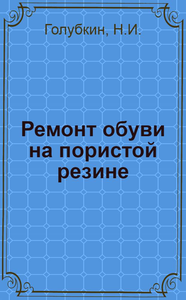 Ремонт обуви на пористой резине : Из опыта работы мастера Н.И. Голубкина : (Фабрика по ремонту обуви № 10 треста "Мосгорремобувь")