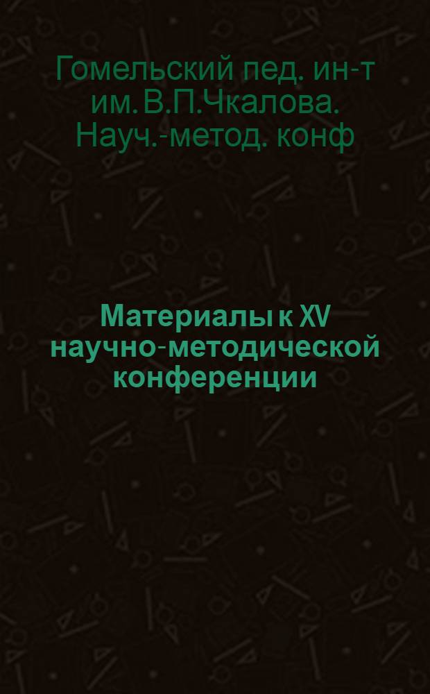 Материалы к XV научно-методической конференции : (Тезисы докладов) : Конференция состоится 5-6 окт. 1967 г