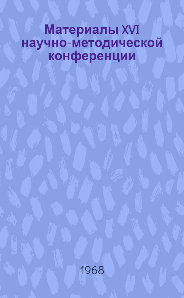 Материалы XVI научно-методической конференции : Тезисы докладов : Конференция состоится 17-20 сент. 1968 г