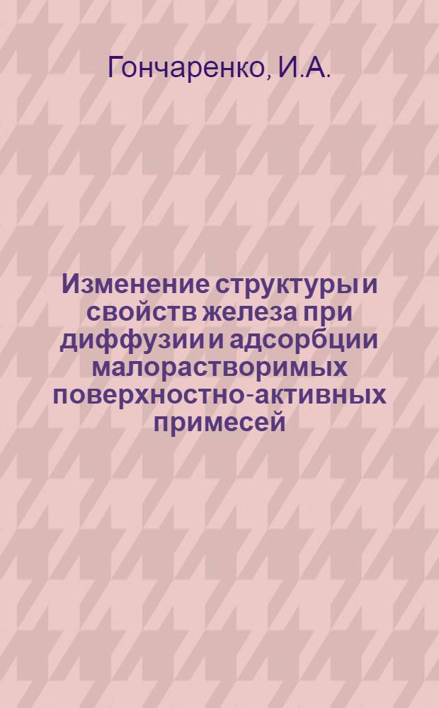 Изменение структуры и свойств железа при диффузии и адсорбции малорастворимых поверхностно-активных примесей : Автореферат дис. на соискание учен. степени канд. техн. наук : (320)
