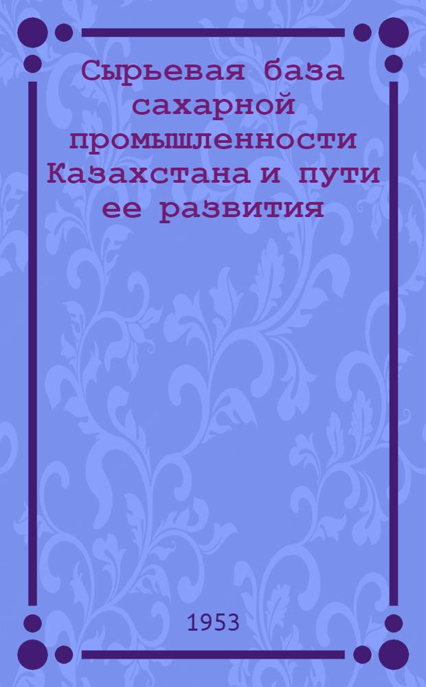 Сырьевая база сахарной промышленности Казахстана и пути ее развития : Автореферат дис. на соискание учен. степени кандидата экон. наук, представл. в Совет агр. и экон. фак. Ленингр. с.-х. ин-та