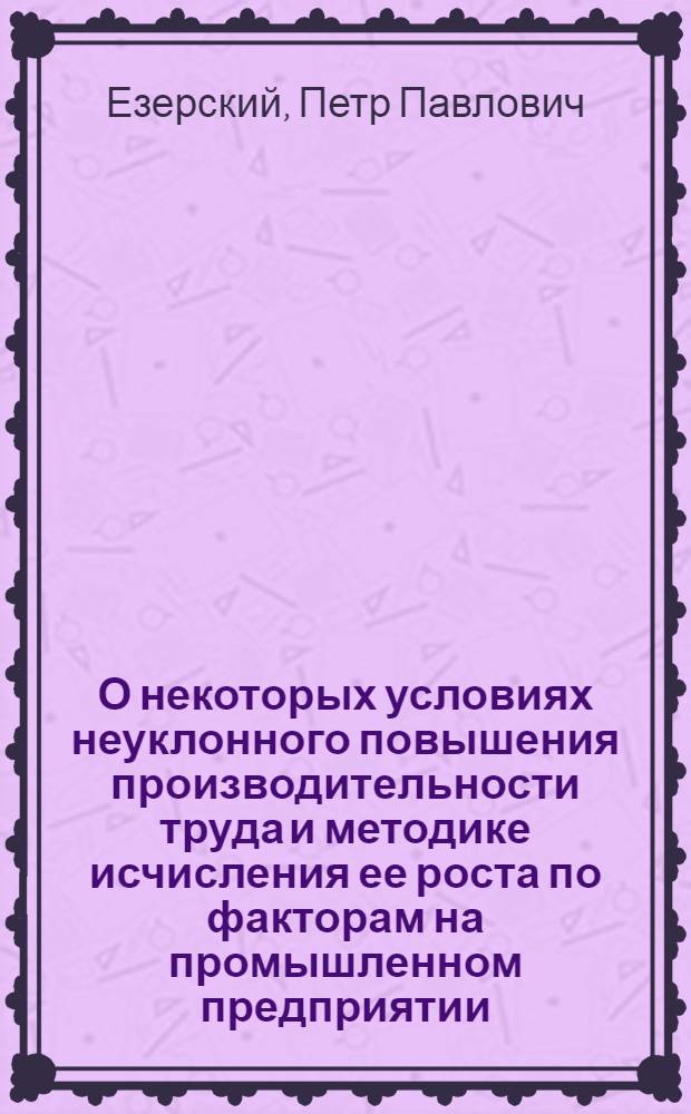 О некоторых условиях неуклонного повышения производительности труда и методике исчисления ее роста по факторам на промышленном предприятии : Автореферат дис. на соискание учен. степени кандидата экон. наук