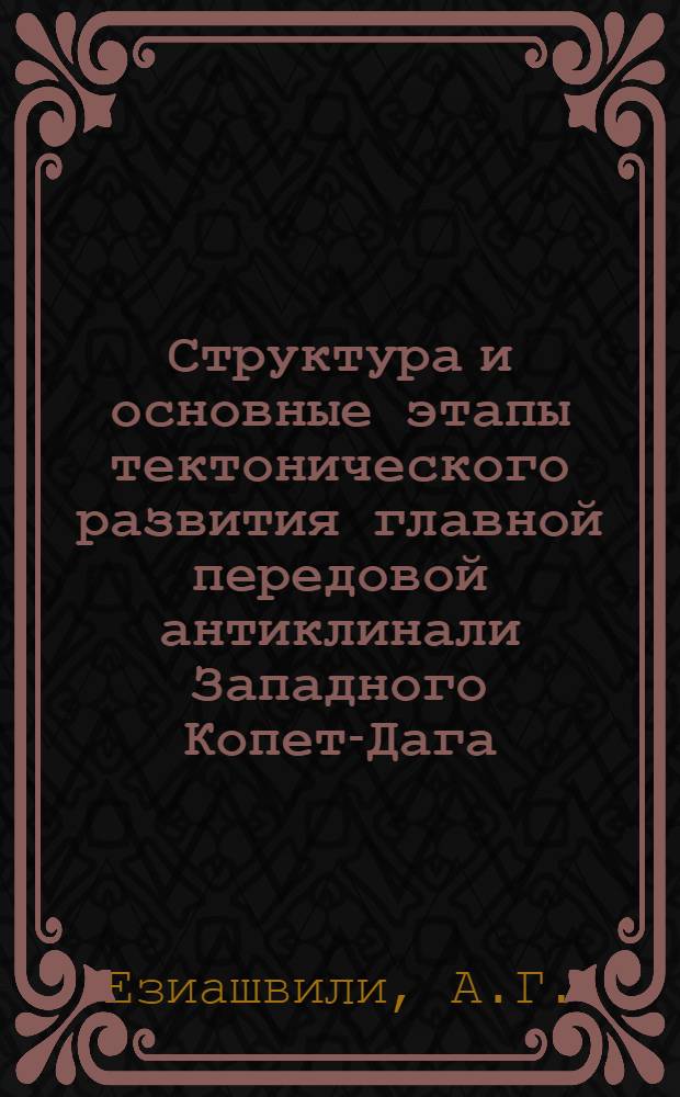 Структура и основные этапы тектонического развития главной передовой антиклинали Западного Копет-Дага : Автореферат дис. на соискание учен. степени канд. геол.-минерал. наук