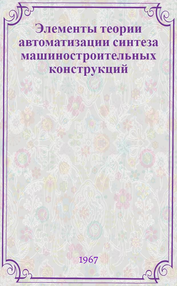 Элементы теории автоматизации синтеза машиностроительных конструкций : Автореферат дис. на соискание учен. степени д-ра техн. наук