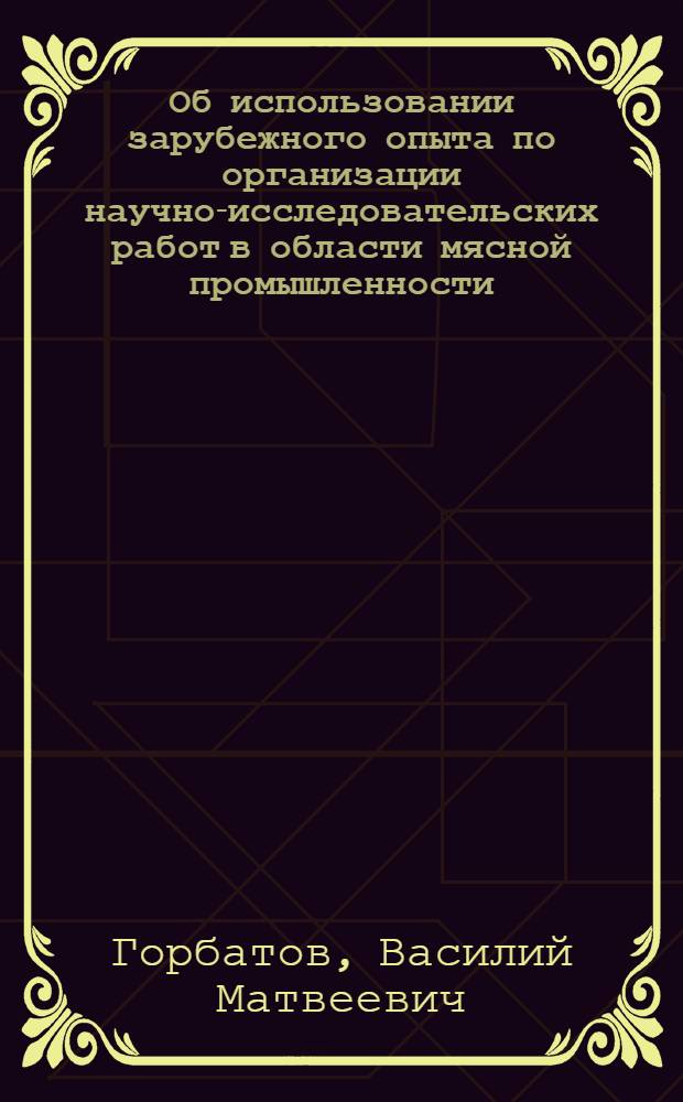 Об использовании зарубежного опыта по организации научно-исследовательских работ в области мясной промышленности : Доклад на заседании секции мясной пром-сти Науч.-техн. совета М-ва мясной пром-сти СССР