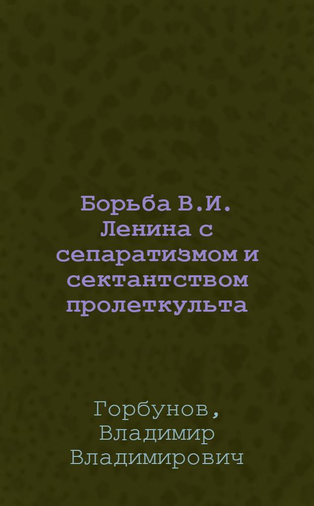 Борьба В.И. Ленина с сепаратизмом и сектантством пролеткульта : Автореферат дис. на соискание ученой степени кандидата исторических наук