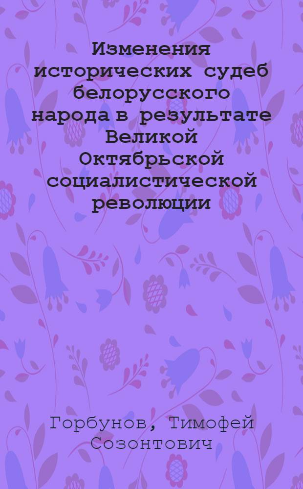 Изменения исторических судеб белорусского народа в результате Великой Октябрьской социалистической революции : Доклад, обобщающий содерж. науч. трудов на соискание учен. степени доктора ист. наук