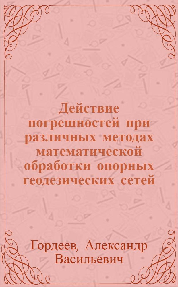 Действие погрешностей при различных методах математической обработки опорных геодезических сетей : Доклад, обобщающий опублик. работы автора, представляемые к защите на соискание учен. степени доктора техн. наук