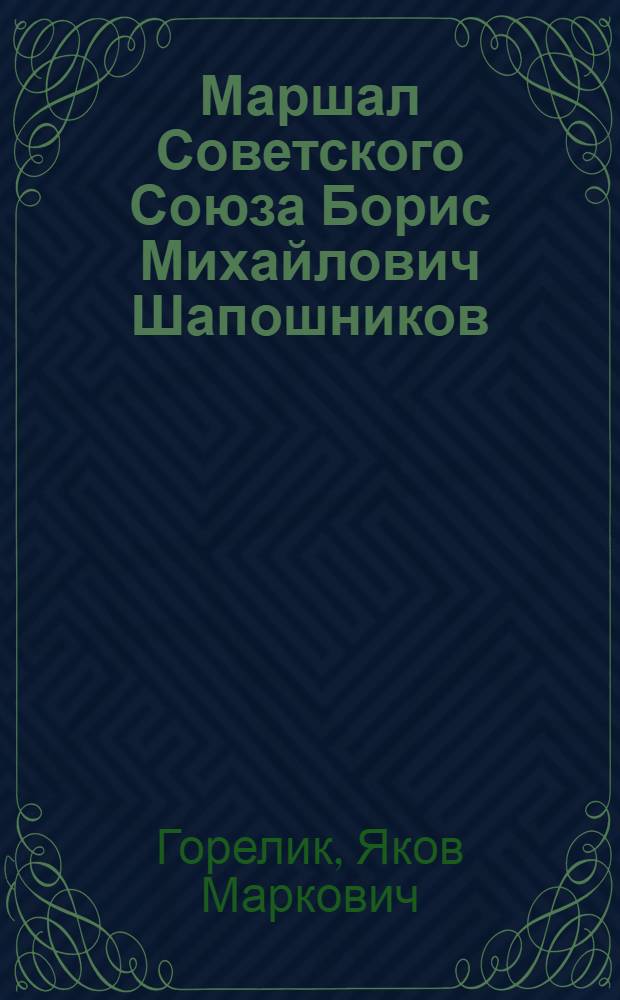 Маршал Советского Союза Борис Михайлович Шапошников : (Краткий очерк жизни и деятельности)