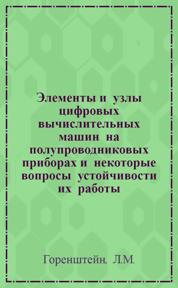 Элементы и узлы цифровых вычислительных машин на полупроводниковых приборах и некоторые вопросы устойчивости их работы