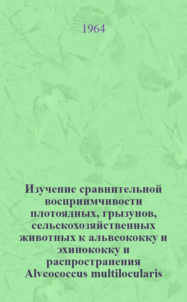 Изучение сравнительной восприимчивости плотоядных, грызунов, сельскохозяйственных животных к альвеококку и эхинококку и распространения Alvcococcus multilocularis (Leuskart, 1863) Abuladze, 1960 в СССР : Автореферат дис. на соискание ученой степени кандидата ветеринарных наук