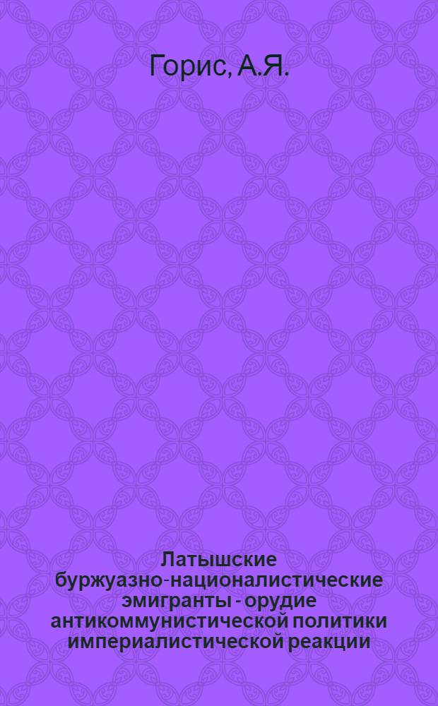 Латышские буржуазно-националистические эмигранты - орудие антикоммунистической политики империалистической реакции