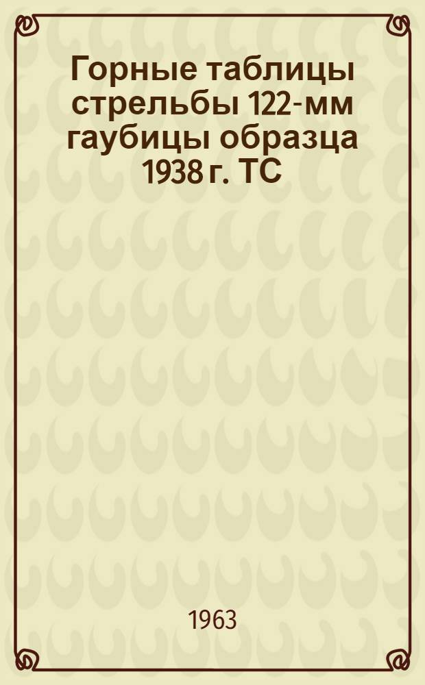 Горные таблицы стрельбы 122-мм гаубицы образца 1938 г. ТС/ГРАУ № 146Г : Осколочно-фугасные стальные гранаты. Осколочные гранаты сталистого чугуна. Дымовые снаряды : Утв. ГРАУ 20/XI 1962 г.