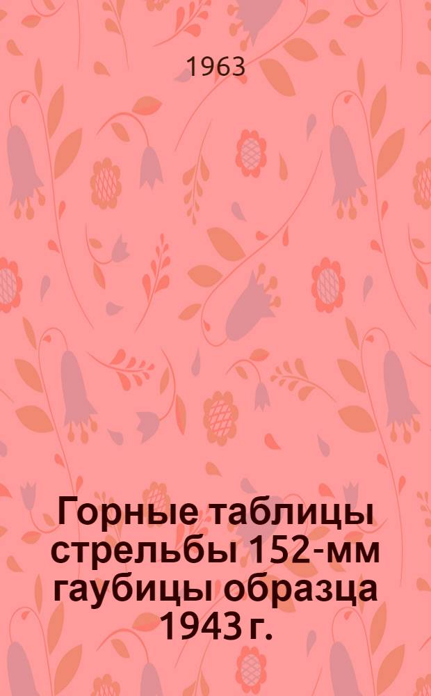 Горные таблицы стрельбы 152-мм гаубицы образца 1943 г. (Д-1). ТС/ГРАУ № 155 Г : Утв. ГРАУ 8/VI 1962 г.
