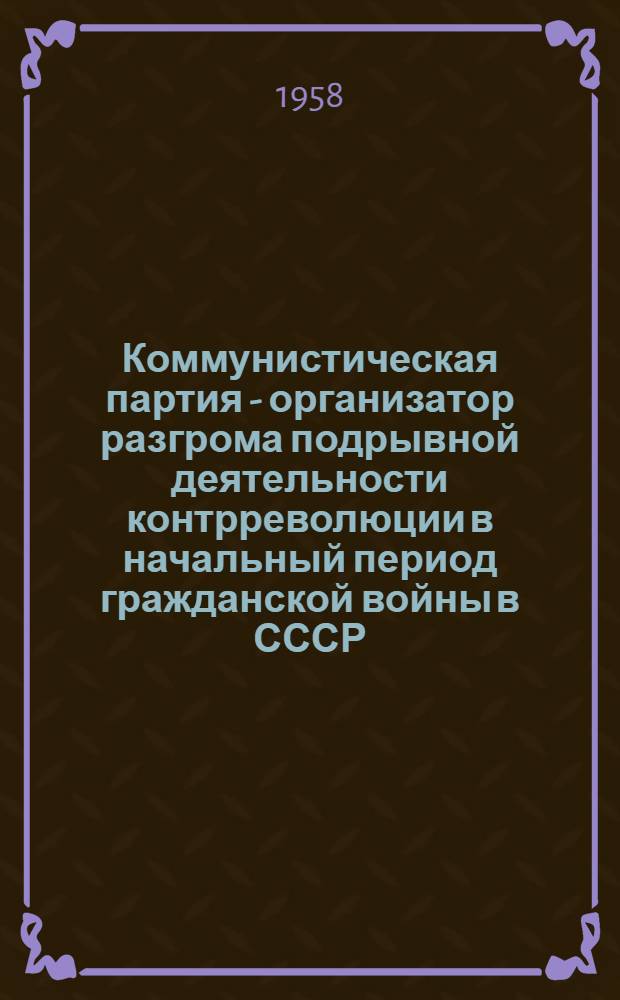 Коммунистическая партия - организатор разгрома подрывной деятельности контрреволюции в начальный период гражданской войны в СССР : Автореферат дис. на соискание учен. степени кандидата ист. наук