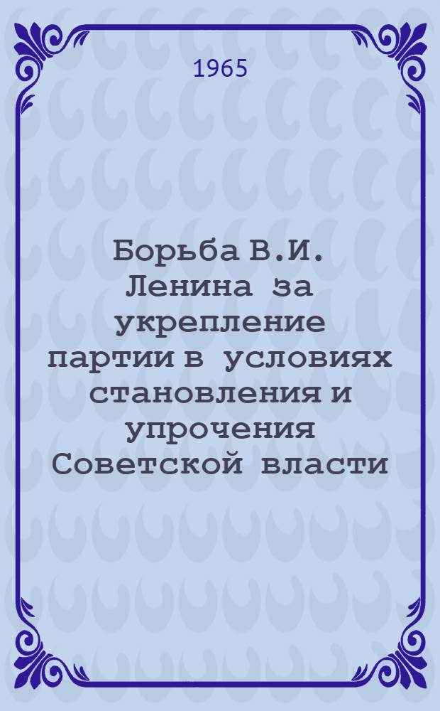 Борьба В.И. Ленина за укрепление партии в условиях становления и упрочения Советской власти : Автореферат дис. на соискание учен. степени кандидата ист. наук