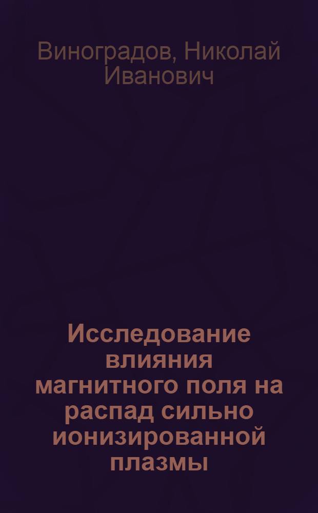 Исследование влияния магнитного поля на распад сильно ионизированной плазмы : Автореферат дис. на соискание учен. степени кандидата физ.-мат. наук