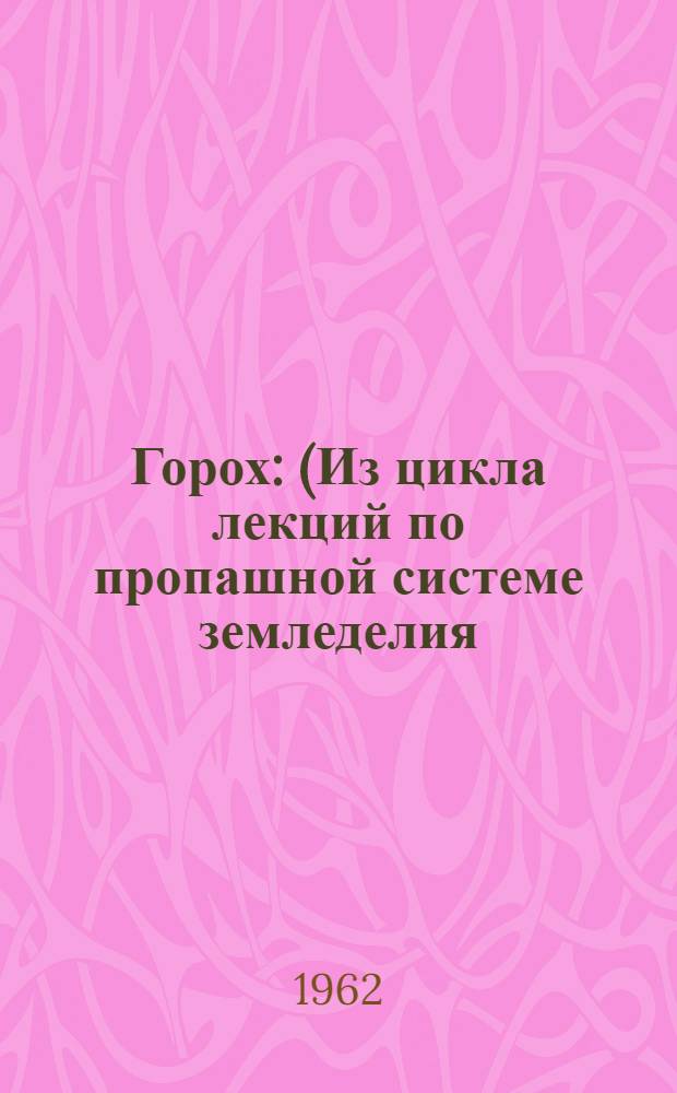 Горох : (Из цикла лекций по пропашной системе земледелия)