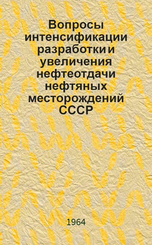 Вопросы интенсификации разработки и увеличения нефтеотдачи нефтяных месторождений СССР : Материалы Всесоюз. совещания в г. Баку, нояб. 1963 г