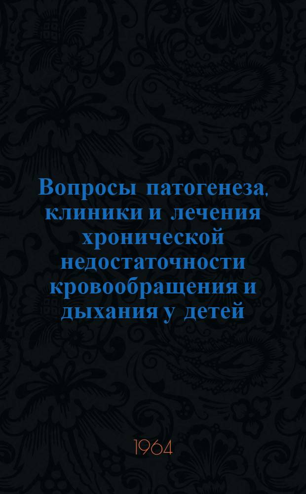 Вопросы патогенеза, клиники и лечения хронической недостаточности кровообращения и дыхания у детей : Тезисы докладов Конференции детских врачей Луганской обл. (дек. 1964 г.)