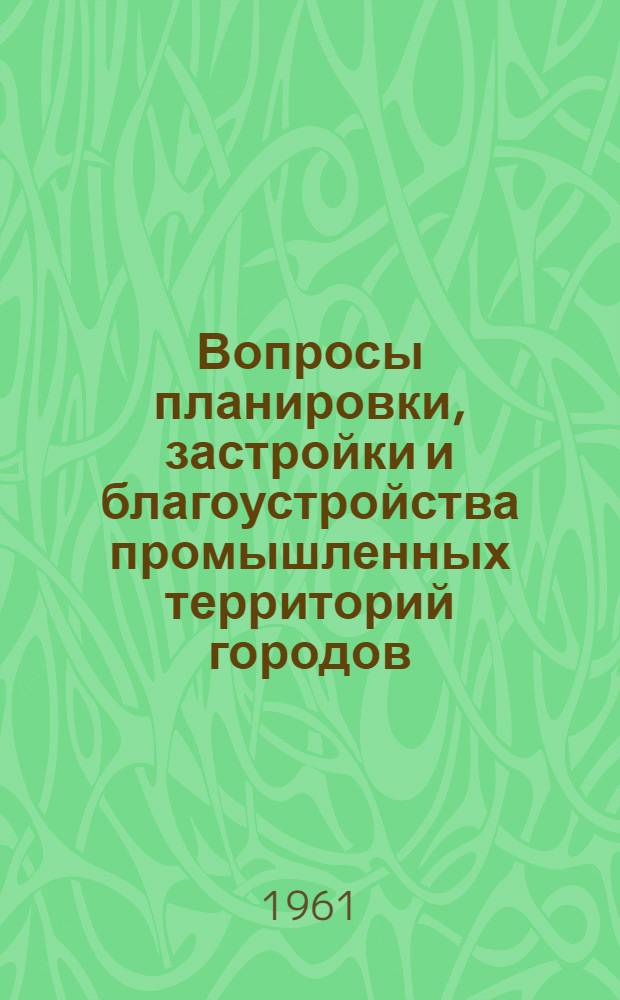 Вопросы планировки, застройки и благоустройства промышленных территорий городов : Сборник статей