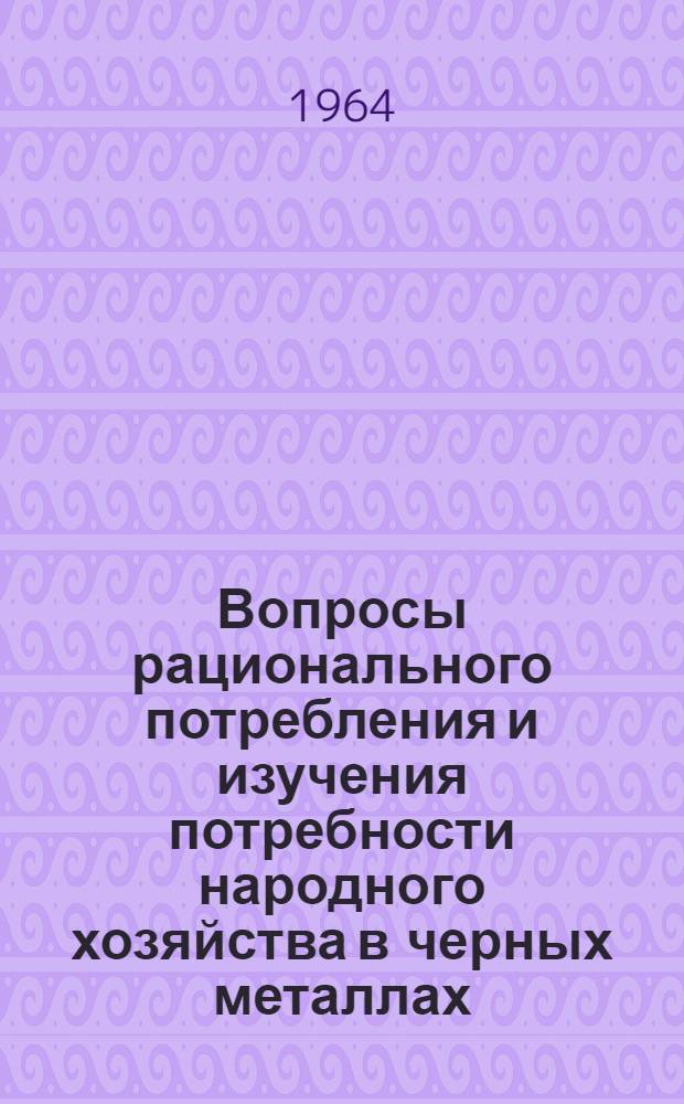 Вопросы рационального потребления и изучения потребности народного хозяйства в черных металлах : (Материалы Науч.-техн. совещания: тезисы докладов и проект рекомендаций)