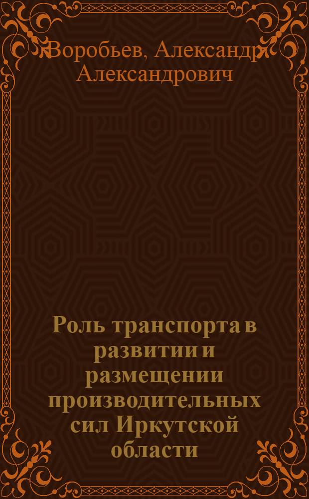 Роль транспорта в развитии и размещении производительных сил Иркутской области : Автореферат дис. на соискание ученой степени кандидата экономических наук : (593)