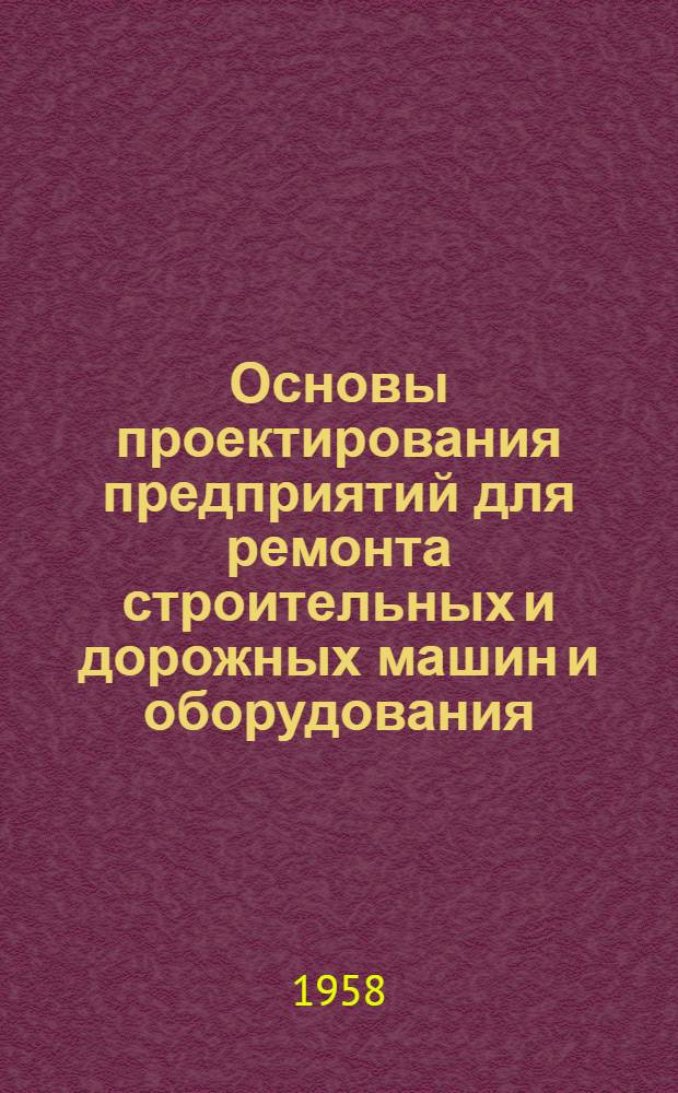 Основы проектирования предприятий для ремонта строительных и дорожных машин и оборудования : (Руководство по проектированию)