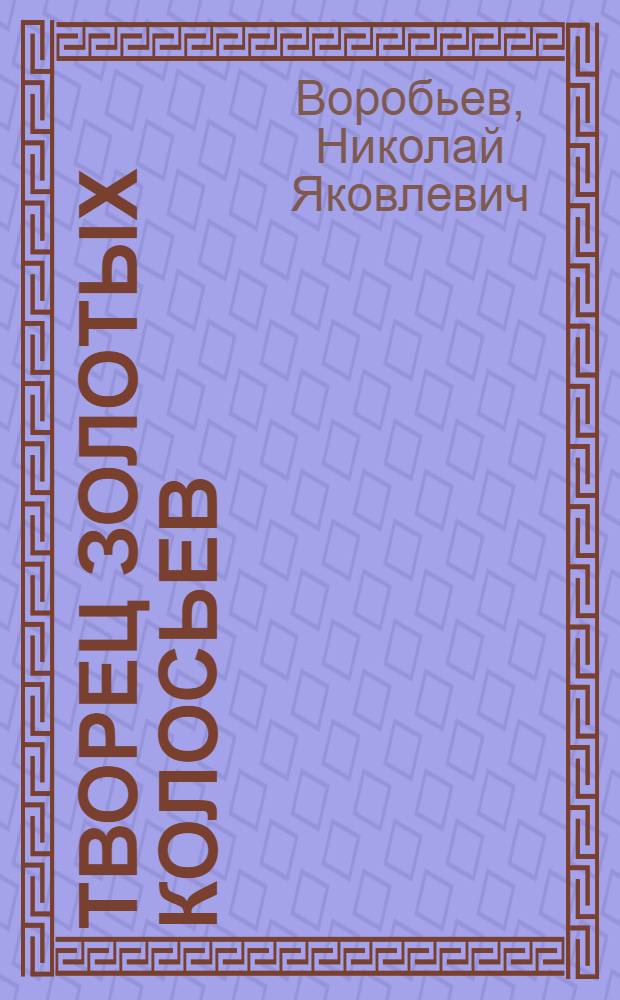 Творец золотых колосьев : Акад. В.Я. Юрьев : Очерк