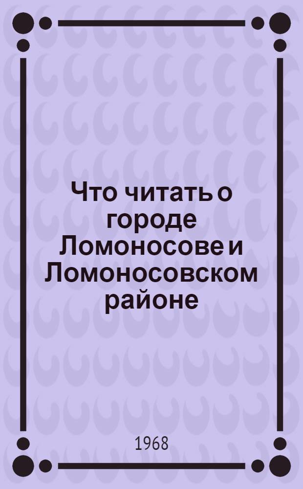 Что читать о городе Ломоносове и Ломоносовском районе : (Рек. указатель литературы)