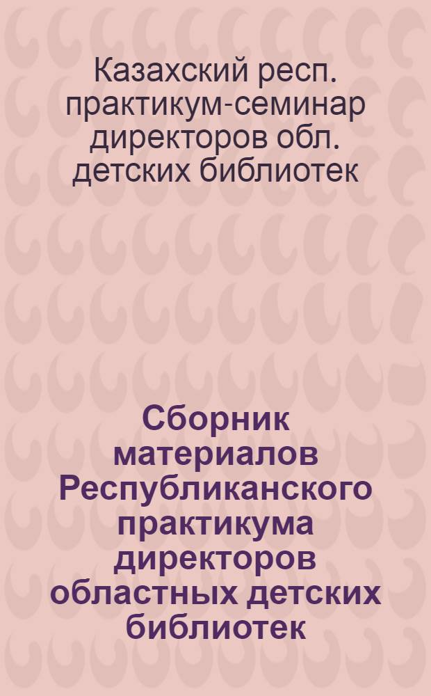 Сборник материалов Республиканского практикума директоров областных детских библиотек. [29 мая - 5 июня 1967 года]