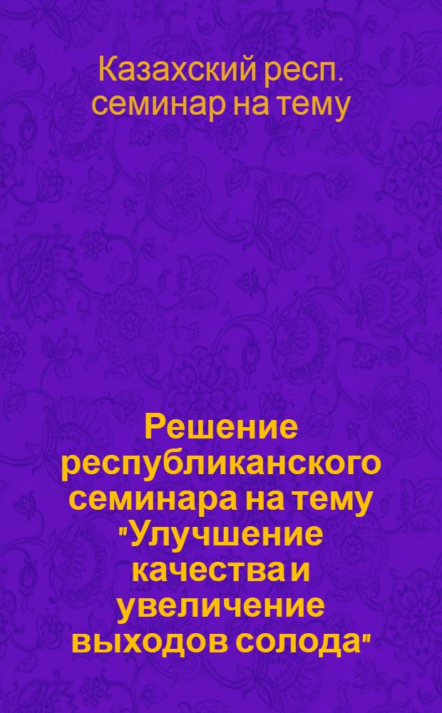 Решение республиканского семинара на тему "Улучшение качества и увеличение выходов солода". 12-14 мая 1964 года