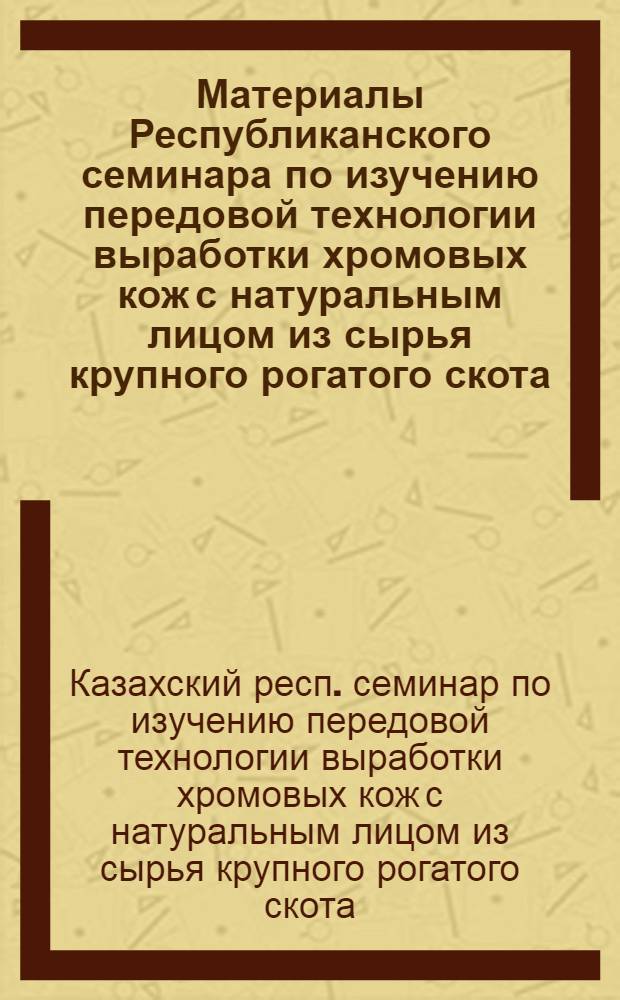 Материалы Республиканского семинара по изучению передовой технологии выработки хромовых кож с натуральным лицом из сырья крупного рогатого скота