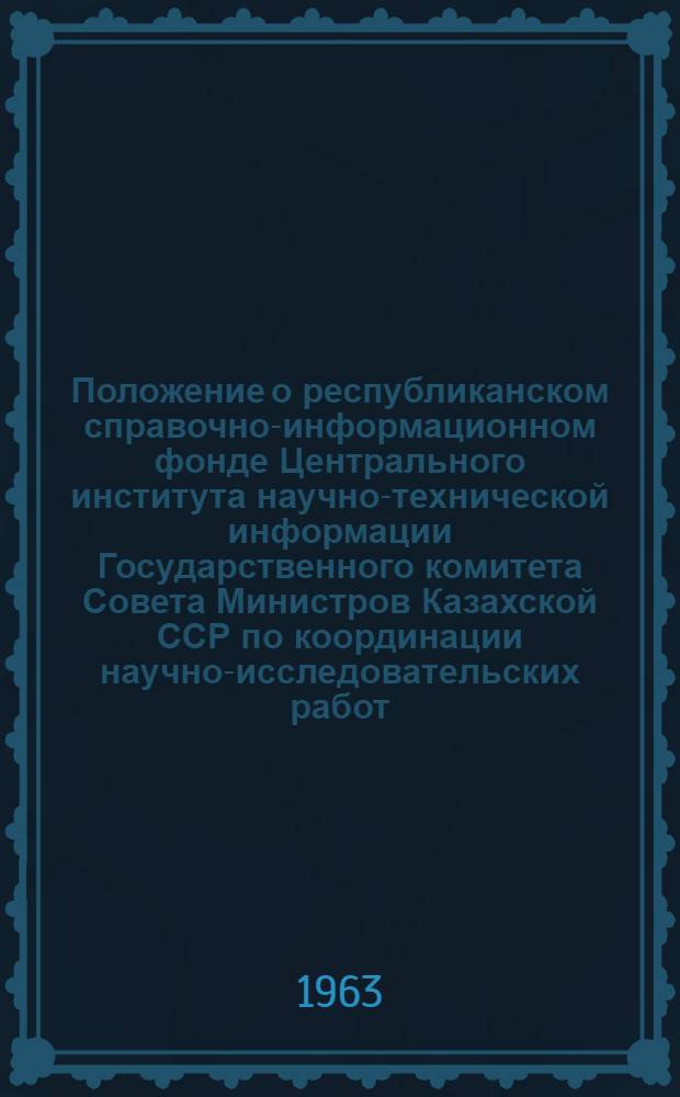 Положение о республиканском справочно-информационном фонде Центрального института научно-технической информации Государственного комитета Совета Министров Казахской ССР по координации научно-исследовательских работ : Утв. 14/I 1963 г