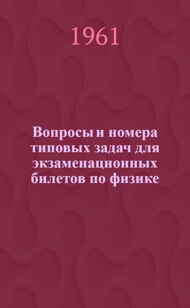 Вопросы и номера типовых задач для экзаменационных билетов по физике : Пособие для преподавателей техникумов