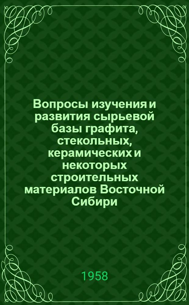 Вопросы изучения и развития сырьевой базы графита, стекольных, керамических и некоторых строительных материалов Восточной Сибири : Доклады на Секции нерудных полезных ископаемых