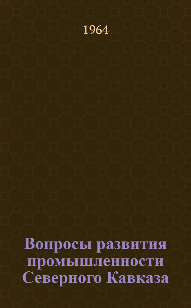Вопросы развития промышленности Северного Кавказа : Труды Первой науч. сессии 1962 г