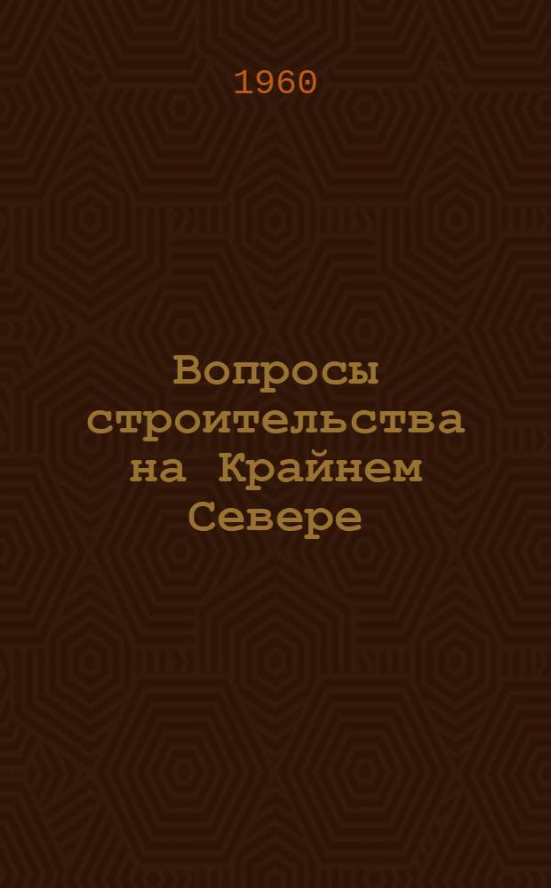 Вопросы строительства на Крайнем Севере : Материалы Совещания по строительству на Крайнем Севере 16-18 декабря 1959 г