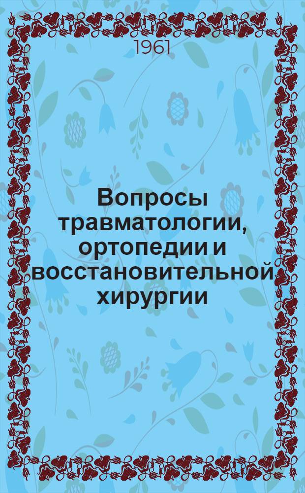 Вопросы травматологии, ортопедии и восстановительной хирургии : Сборник докладов выездной сессии ин-та совместно с науч.-опорными пунктами и мед. о-вами гг. Макеевки и Краматорска. 14-16 дек. 1961 г. Краматорск