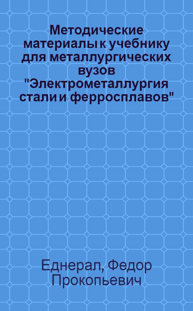Методические материалы к учебнику для металлургических вузов "Электрометаллургия стали и ферросплавов" (Металлургиздат, 1955 г.), представленному автором его на соискание ученой степени доктора технических наук, и перечень изложенных в учебнике оригинальных решений электрометаллургических задач : Взамен автореферата