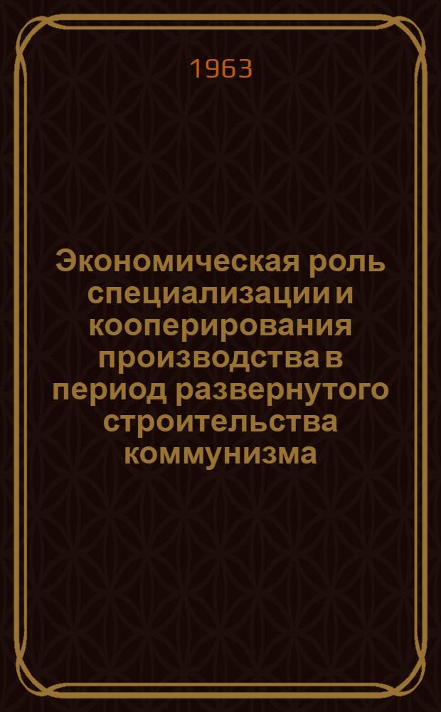 Экономическая роль специализации и кооперирования производства в период развернутого строительства коммунизма : Автореферат дис. на соискание учен. степени кандидата экон. наук