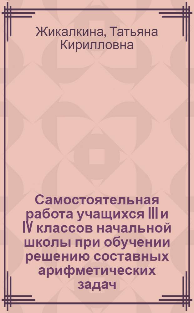 Самостоятельная работа учащихся III и IV классов начальной школы при обучении решению составных арифметических задач : Автореферат дис. на соискание ученой степени кандидата педагогических наук