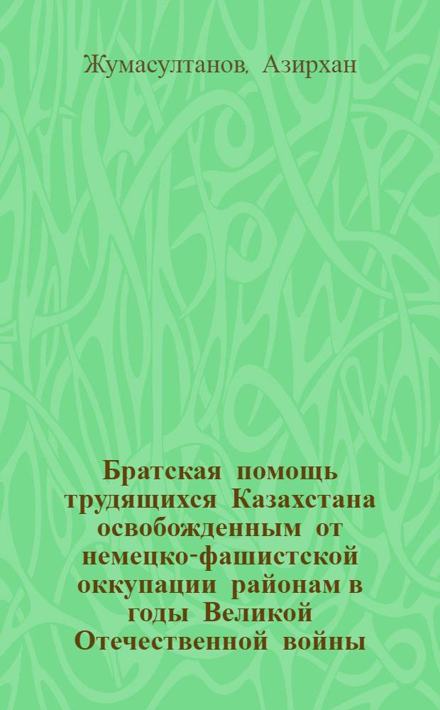 Братская помощь трудящихся Казахстана освобожденным от немецко-фашистской оккупации районам в годы Великой Отечественной войны : Автореферат дис. на соискание учен. степени кандидата ист. наук