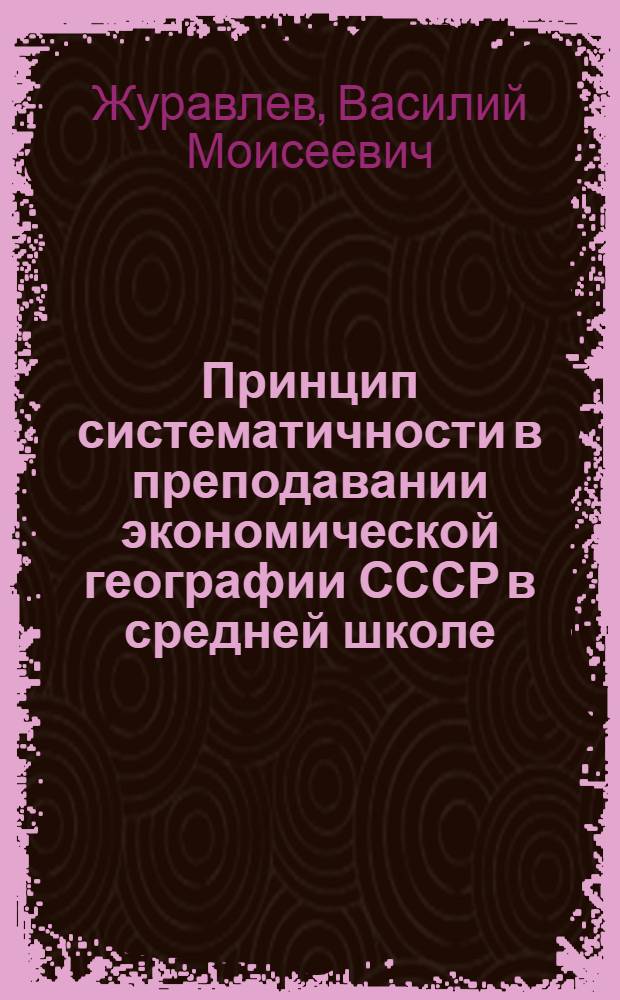 Принцип систематичности в преподавании экономической географии СССР в средней школе : Автореферат дис. на соискание ученой степени кандидата педагогических наук по методике географии