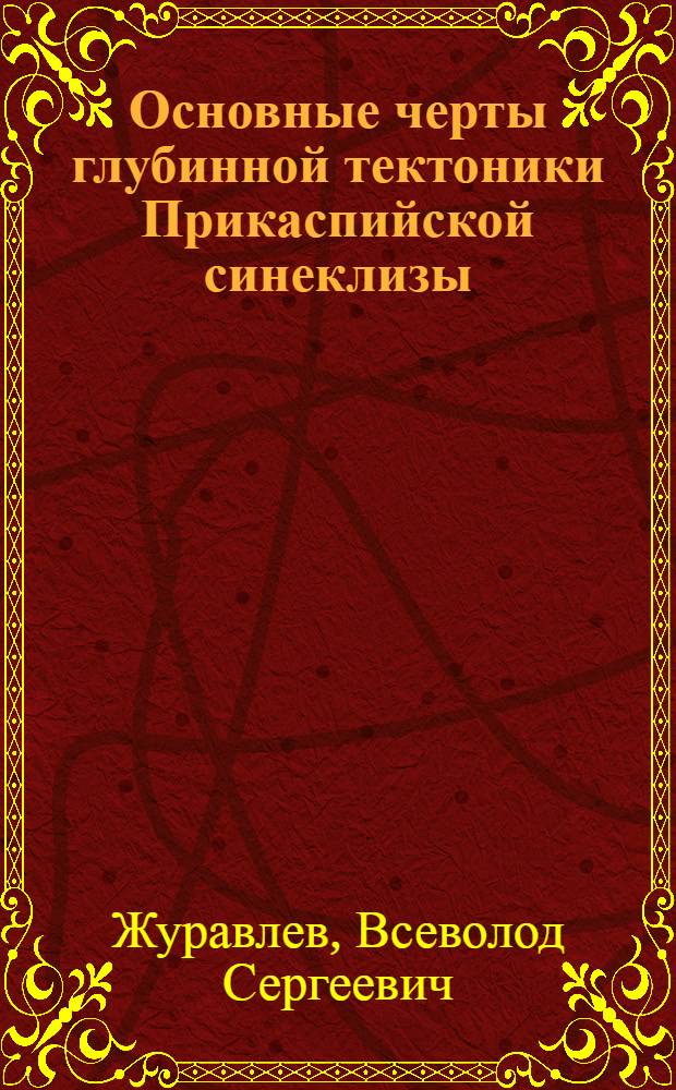 Основные черты глубинной тектоники Прикаспийской синеклизы : Автореферат дис., представленной на соискание ученой степени кандидата геолого-минералогических наук