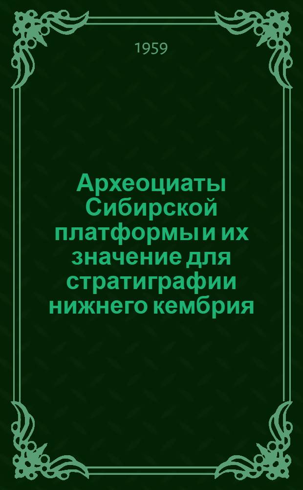 Археоциаты Сибирской платформы и их значение для стратиграфии нижнего кембрия : Автореферат дис. на соискание ученой степени доктора геолого-минералогических наук