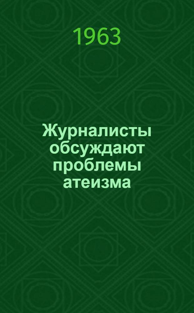 Журналисты обсуждают проблемы атеизма : Сб. выступлений на Семинаре журналистов по научно-атеистической пропаганде 19-23 февр. 1963 г.