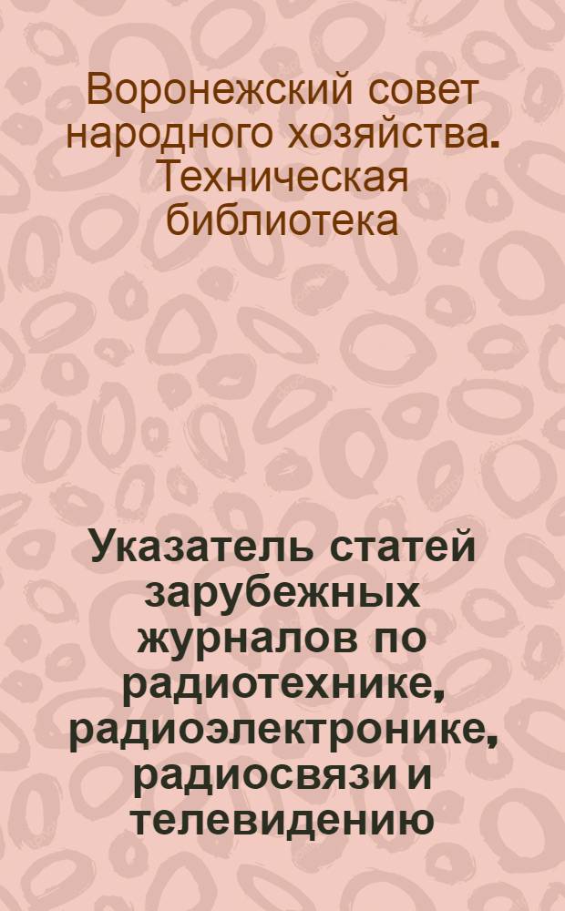 Указатель статей зарубежных журналов по радиотехнике, радиоэлектронике, радиосвязи и телевидению, поступивших в Техническую библиотеку ЦБТИ Совнархоза